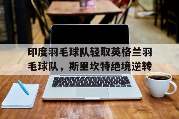 印度羽毛球队轻取英格兰羽毛球队，斯里坎特绝境逆转的简单介绍
