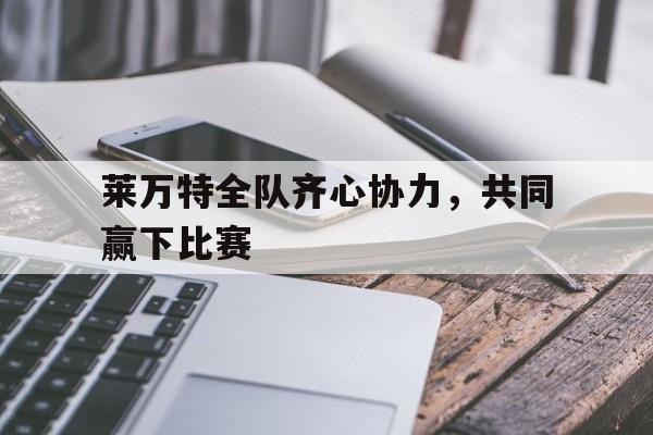 莱万特全队齐心协力，共同赢下比赛的简单介绍